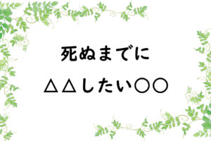 死ぬまでに△△したい○○