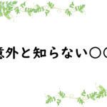 意外と知らない○○