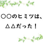 ○○のヒミツは、△△だった！