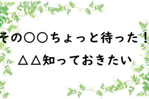 その○○ちょっと待った！　△△知っておきたい