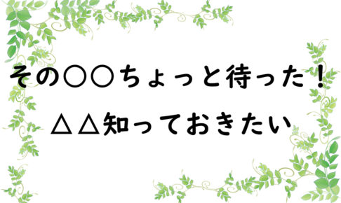 その○○ちょっと待った！　△△知っておきたい