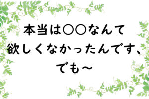 本当は○○なんて欲しくなかったんです、でも～