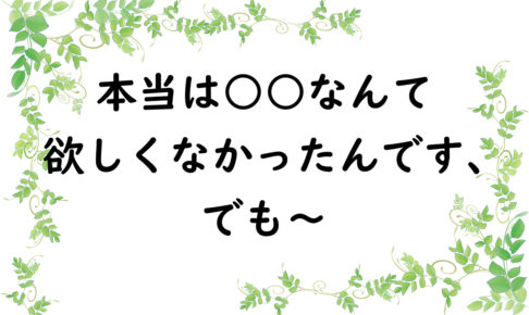 本当は○○なんて欲しくなかったんです、でも～