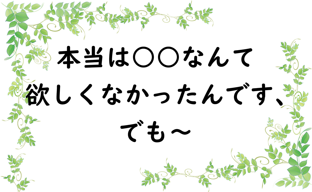 本当は○○なんて欲しくなかったんです、でも～