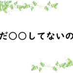 まだ○○してないの？