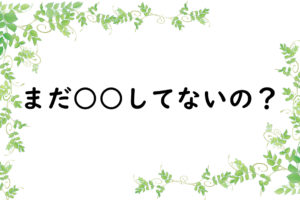まだ○○してないの？