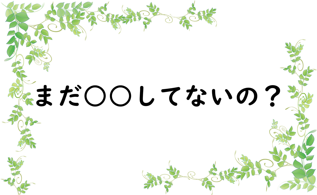 まだ○○してないの？