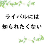 ライバルには知られたくない