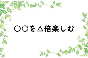 ○○を△倍楽しむ