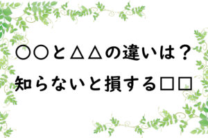 ○○と△△の違いは？　知らないと損する□□