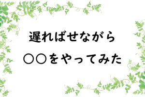 遅ればせながら○○をやってみた