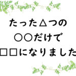 たった△つの○○だけで□□になりました
