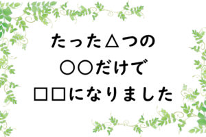 たった△つの○○だけで□□になりました