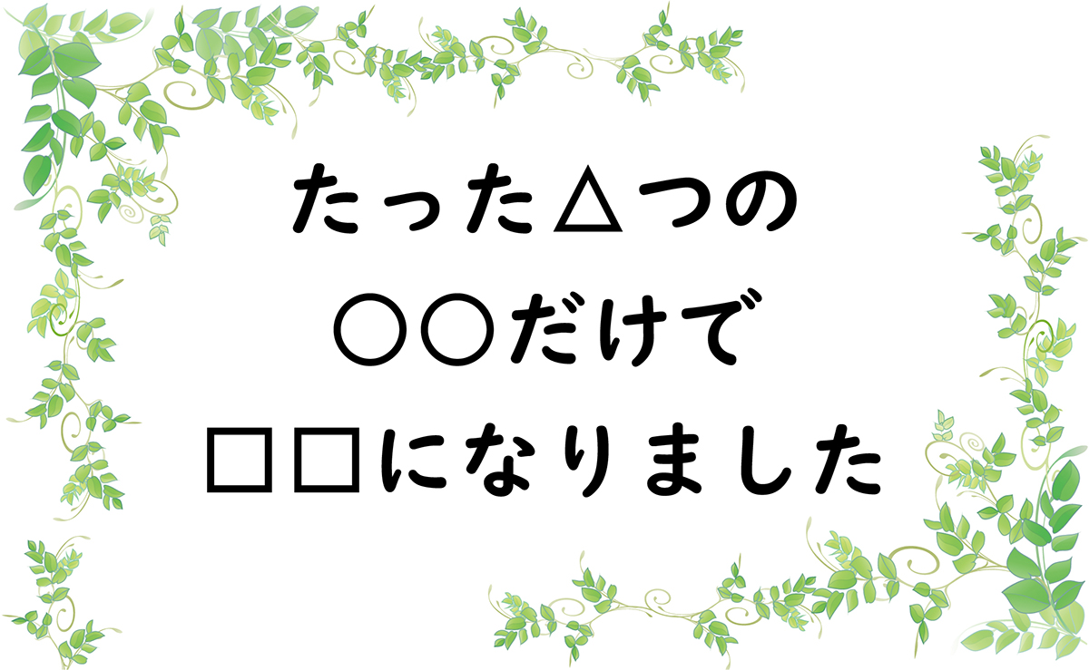 たった△つの○○だけで□□になりました