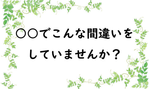 ○○でこんな間違いをしていませんか？