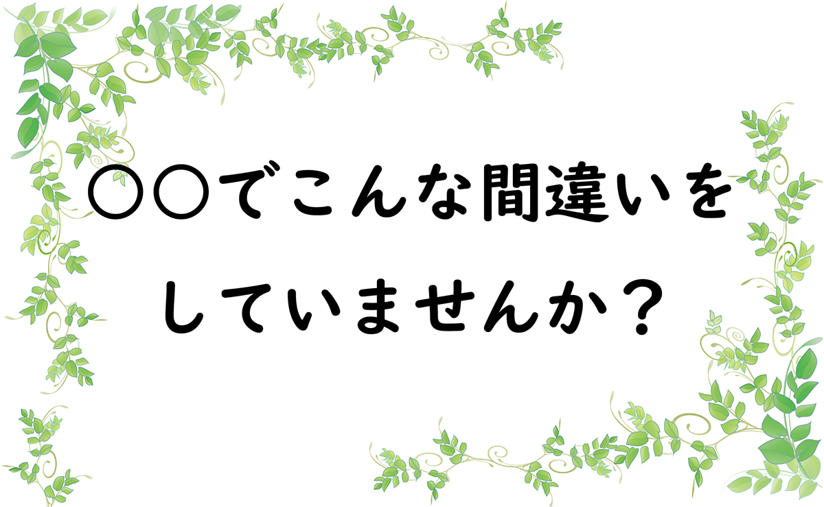 ○○でこんな間違いをしていませんか？