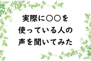 実際に○○を使っている人の声を聞いてみた