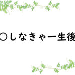 ○○しなきゃ一生後悔