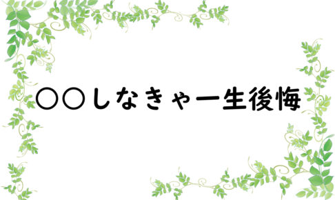 ○○しなきゃ一生後悔
