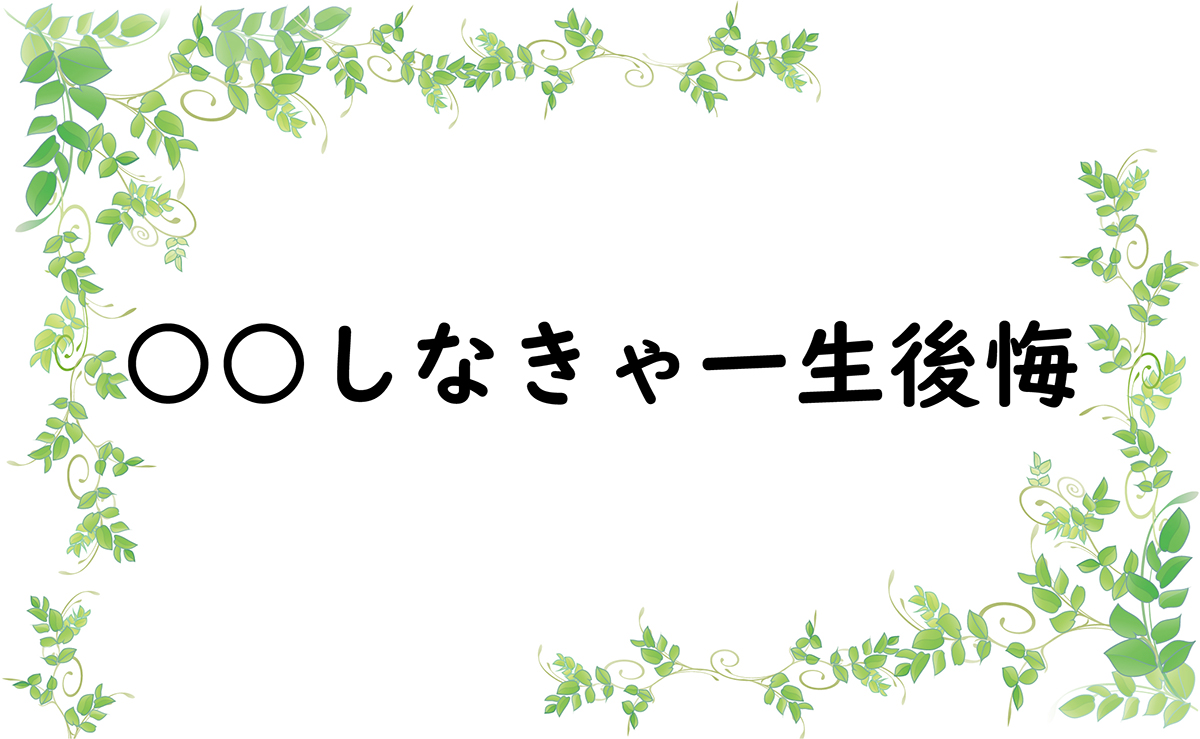 ○○しなきゃ一生後悔