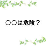 ○○は危険？