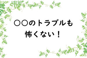○○のトラブルも怖くない！