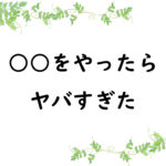 ○○をやったらヤバすぎた