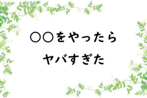 ○○をやったらヤバすぎた