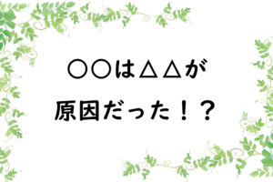 ○○は△△が原因だった！？