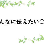 みんなに伝えたい○○