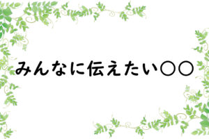 みんなに伝えたい○○