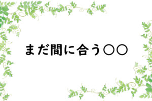 まだ間に合う○○