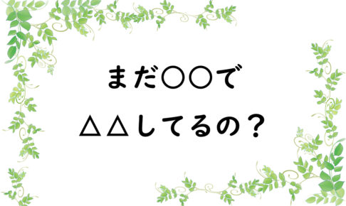 まだ○○で△△してるの？