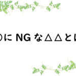 ○○にNGな△△とは？