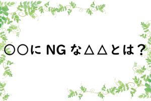 ○○にNGな△△とは？