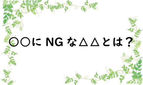 ○○にNGな△△とは？