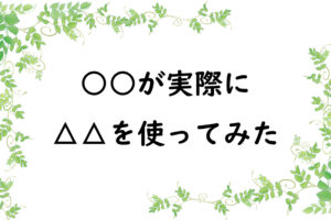 ○○が実際に△△を使ってみた